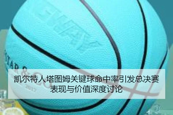凯尔特人塔图姆关键球命中率引发总决赛表现与价值深度讨论