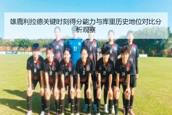 雄鹿利拉德关键时刻得分能力与库里历史地位对比分析观察