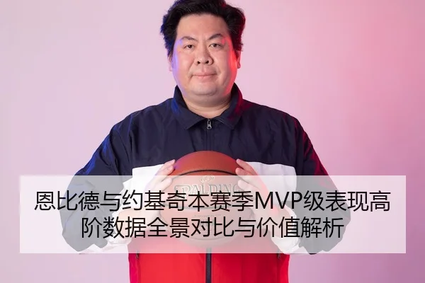 恩比德与约基奇本赛季MVP级表现高阶数据全景对比与价值解析