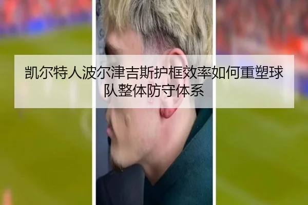 凯尔特人波尔津吉斯护框效率如何重塑球队整体防守体系