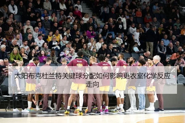 太阳布克杜兰特关键球分配如何影响更衣室化学反应走向