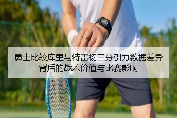 勇士比较库里与特雷杨三分引力数据差异背后的战术价值与比赛影响