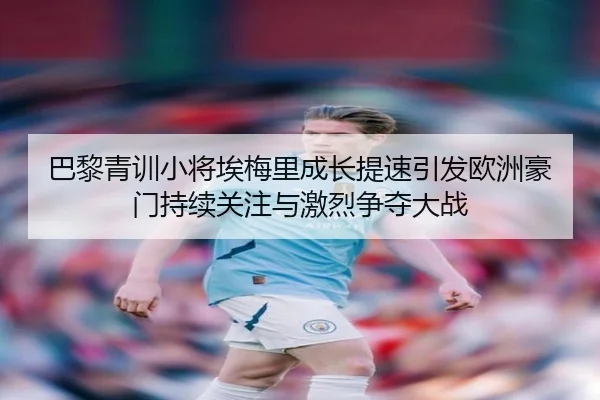 巴黎青训小将埃梅里成长提速引发欧洲豪门持续关注与激烈争夺大战