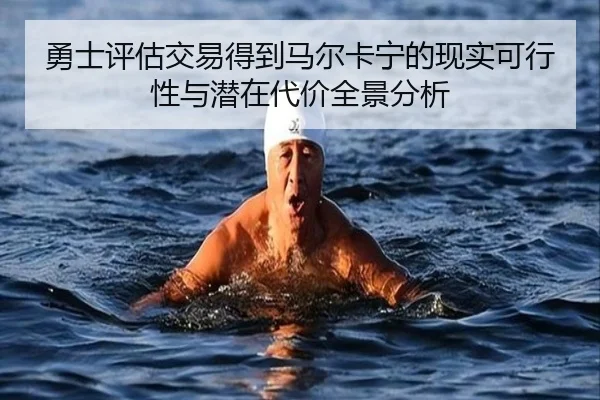 勇士评估交易得到马尔卡宁的现实可行性与潜在代价全景分析