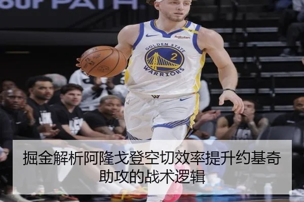 掘金解析阿隆戈登空切效率提升约基奇助攻的战术逻辑