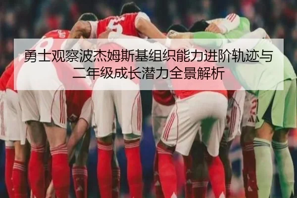勇士观察波杰姆斯基组织能力进阶轨迹与二年级成长潜力全景解析