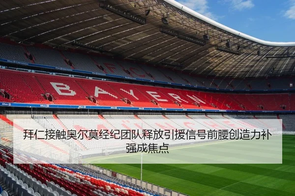 拜仁接触奥尔莫经纪团队释放引援信号前腰创造力补强成焦点