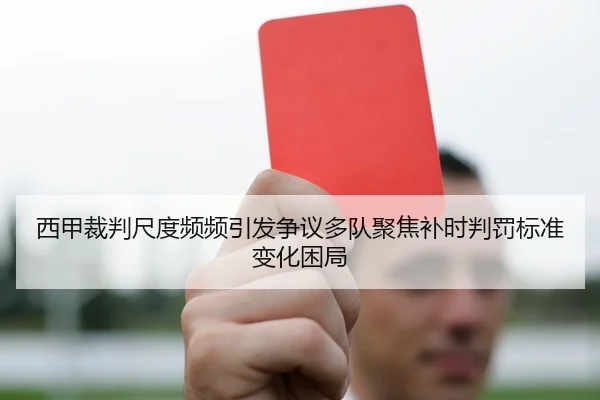 西甲裁判尺度频频引发争议多队聚焦补时判罚标准变化困局