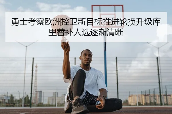 勇士考察欧洲控卫新目标推进轮换升级库里替补人选逐渐清晰